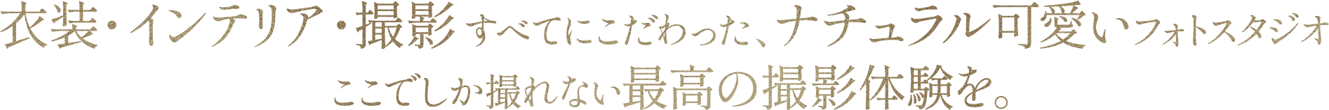 衣装・インテリア・撮影すべてにこだわった、ナチュラル可愛いフォトスタジオ。
  ここでしか撮れない最高の撮影体験を。